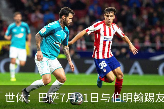世体：巴萨7月31日与伯明翰踢友谊赛，已排除去阿根廷踢河床