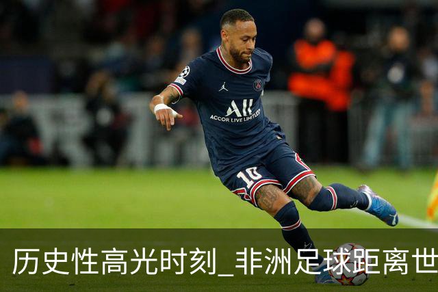 历史性高光时刻 非洲足球距离世界杯冠军还有多远？
