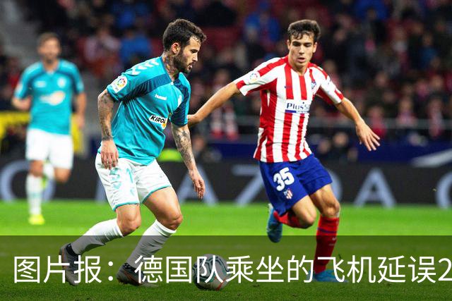 图片报：德国队乘坐的飞机延误20分钟，原因是随行人员忘带护照