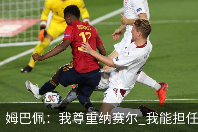 姆巴佩：我尊重纳赛尔 我能担任法国队长巴黎和纳赛尔的帮助很大