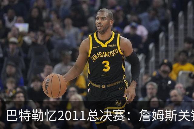 巴特勒忆2011总决赛：詹姆斯关键球回传韦德 后者大喊“投啊！”