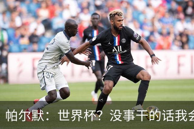帕尔默：世界杯？没事干的话我会看看，我希望他们能走到最后